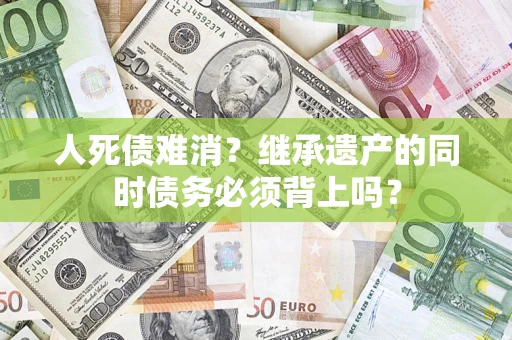 北京人死债难消？继承遗产的同时债务必须背上吗？