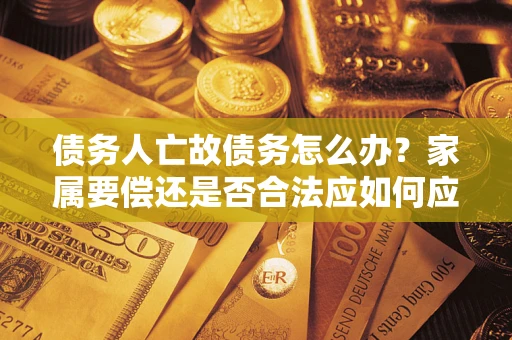 北京债务人亡故债务怎么办？家属要偿还是否合法应如何应对？