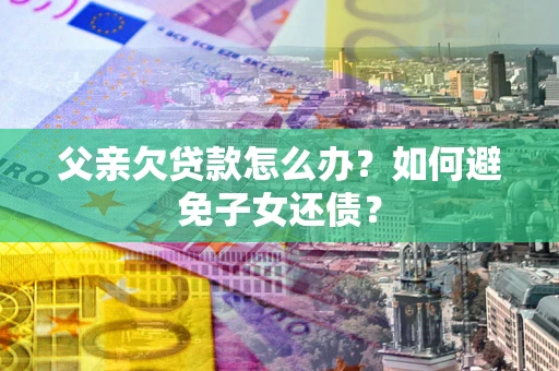 北京父亲欠贷款怎么办？如何避免子女还债？