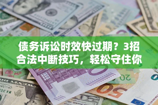 北京债务诉讼时效快过期？3招合法中断技巧，轻松守住你的血汗钱！