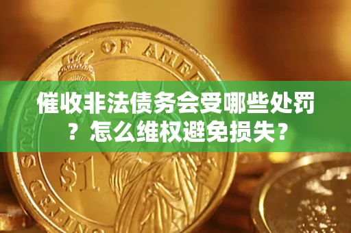 北京催收非法债务会受哪些处罚？怎么维权避免损失？