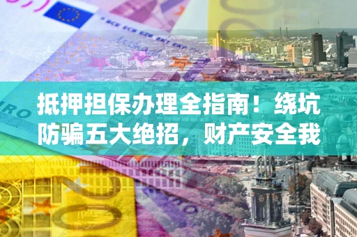 北京抵押担保办理全指南！绕坑防骗五大绝招，财产安全我守护