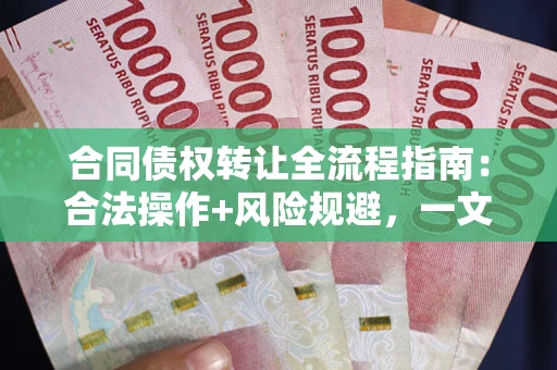 北京合同债权转让全流程指南：合法操作+风险规避，一文说清！