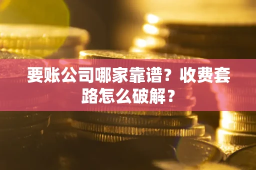 北京要账公司哪家靠谱？收费套路怎么破解？