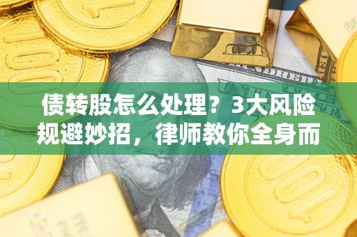 北京债转股怎么处理？3大风险规避妙招，律师教你全身而退