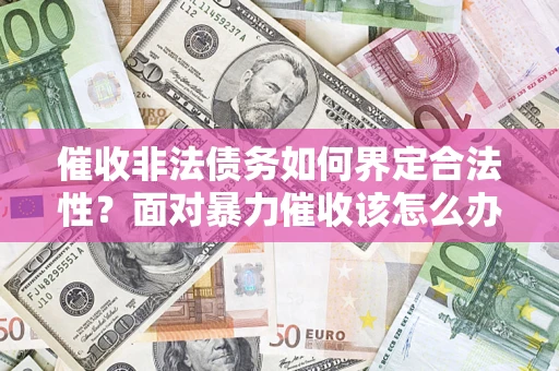 北京催收非法债务如何界定合法性?面对暴力催收该怎么办? 北京催收非法债务如何界定合法性?面对暴力催收该怎么办?