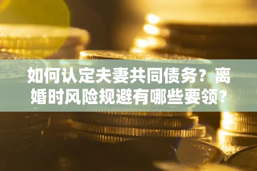 北京如何认定夫妻共同债务？离婚时风险规避有哪些要领？