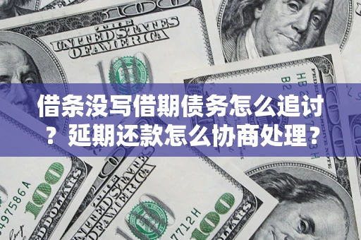北京借条没写借期债务怎么追讨？延期还款怎么协商处理？手把手教你破解这两大难题